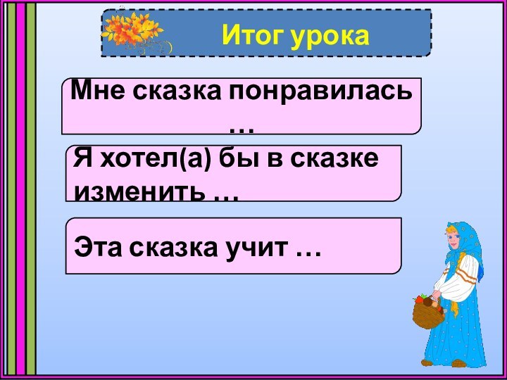 Итог урокаМне сказка понравилась …Я хотел(а) бы в сказке изменить …Эта сказка учит …