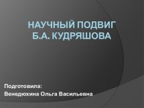 Презентация Научный подвиг Б.А. Кудряшова