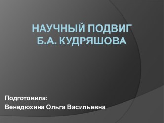 Презентация Научный подвиг Б.А. Кудряшова