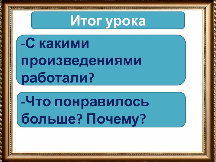 Итог урока-С какими произведениями работали?-Что понравилось больше? Почему?