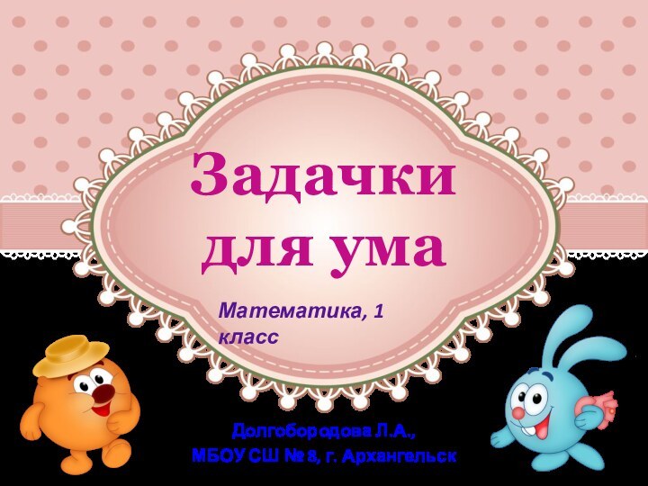 Задачки  для умаДолгобородова Л.А.,МБОУ СШ № 8, г. АрхангельскМатематика, 1 класс