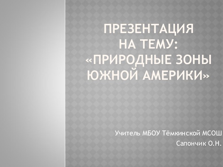 ПРЕЗЕНТАЦИЯ НА ТЕМУ: «ПРИРОДНЫЕ ЗОНЫ ЮЖНОЙ АМЕРИКИ»Учитель МБОУ Тёмкинской МСОШСапончик О.Н.