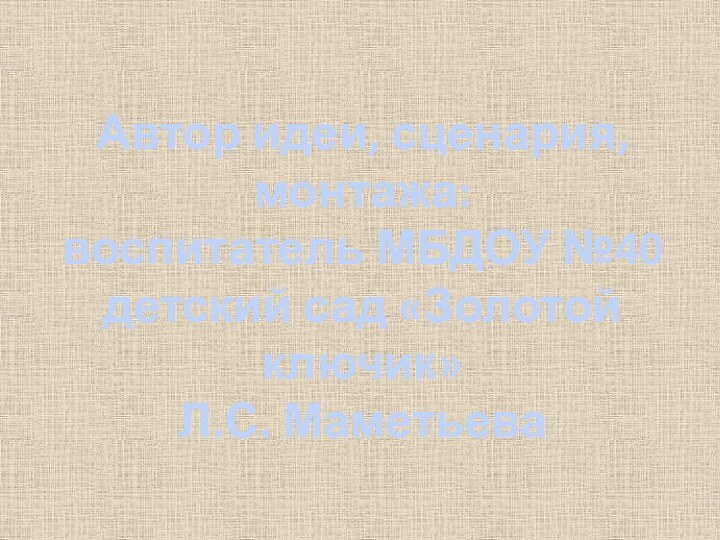 Автор идеи, сценария, монтажа: воспитатель МБДОУ №40 детский сад «Золотой ключик» Л.С. Маметьева