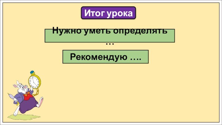 Итог урокаРекомендую ….Нужно уметь определять …