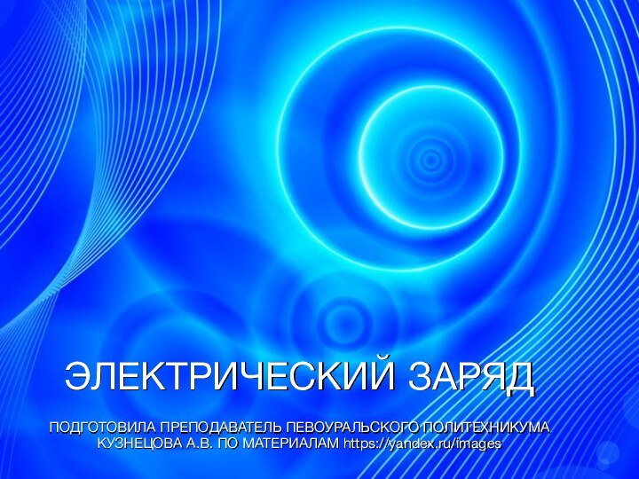 ЭЛЕКТРИЧЕСКИЙ ЗАРЯДПОДГОТОВИЛА ПРЕПОДАВАТЕЛЬ ПЕВОУРАЛЬСКОГО ПОЛИТЕХНИКУМА КУЗНЕЦОВА А.В. ПО МАТЕРИАЛАМ https://yandex.ru/images