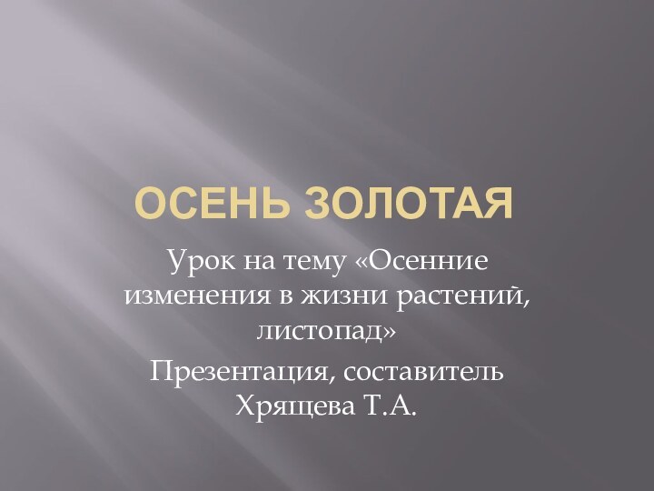 Осень золотаяУрок на тему «Осенние изменения в жизни растений, листопад»Презентация, составитель Хрящева Т.А.