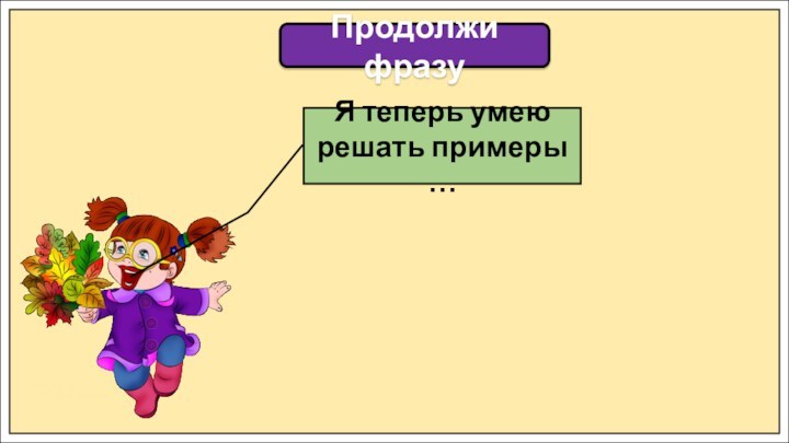 Продолжи фразуЯ теперь умею решать примеры …