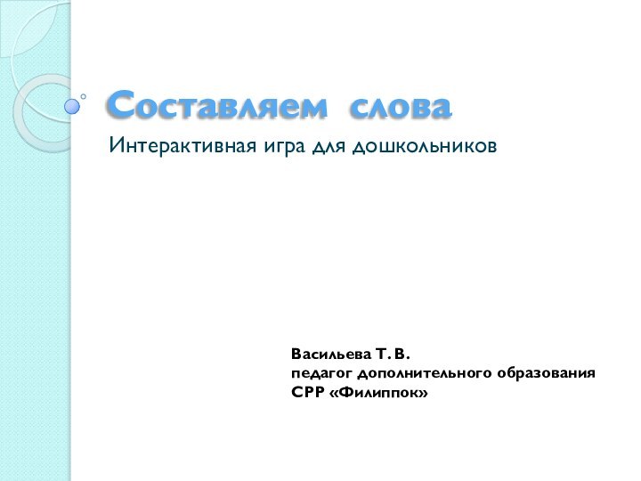 Составляем словаИнтерактивная игра для дошкольниковВасильева Т. В.педагог дополнительного образованияСРР «Филиппок»