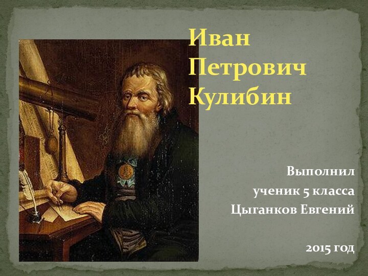 Иван  Петрович  КулибинВыполнил ученик 5 класса Цыганков Евгений2015 год