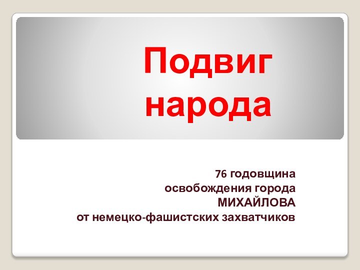 Подвиг народа76 годовщинаосвобождения городаМИХАЙЛОВАот немецко-фашистских захватчиков