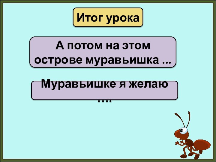 Итог урокаА потом на этом острове муравьишка ...Муравьишке я желаю ….