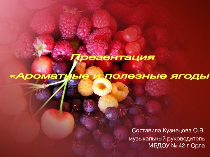 Презентация   «Ароматные и полезные ягоды»Составила Кузнецова О.В.музыкальный руководитель МБДОУ № 42 г Орла