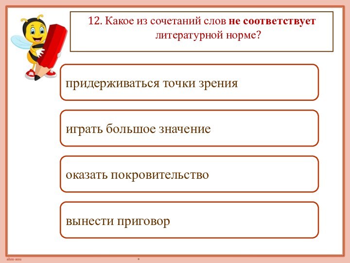 12. Какое из сочетаний слов не соответствует литературной норме?играть большое значениепридерживаться точки зренияоказать покровительствовынести приговор	*