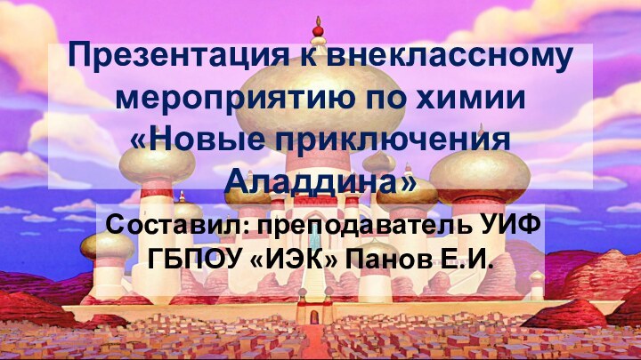 Презентация к внеклассному мероприятию по химии «Новые приключения Аладдина»Составил: преподаватель УИФ ГБПОУ «ИЭК» Панов Е.И.