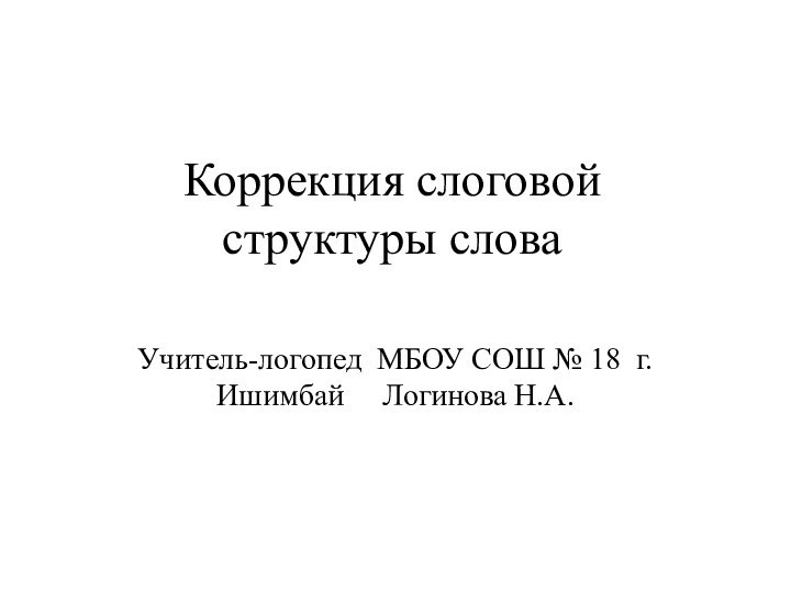 Коррекция слоговой  структуры словаУчитель-логопед МБОУ СОШ № 18 г.Ишимбай   Логинова Н.А.