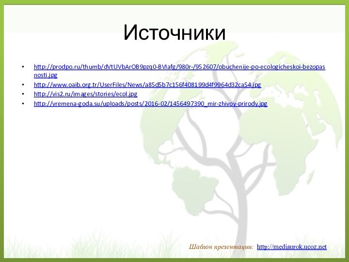 Источникиhttp://prodpo.ru/thumb/dVtUVbArOB9pzq0-BVIafg/980r-/952607/obuchenije-po-ecologicheskoi-bezopasnosti.jpghttp://www.oaib.org.tr/UserFiles/News/a85d5b7c156f408199d4f9964d32ca54.jpghttp://vis2.ru/images/stories/ecol.jpghttp://vremena-goda.su/uploads/posts/2016-02/1456497390_mir-zhivoy-prirody.jpg Шаблон презентации: http://mediaurok.ucoz.net