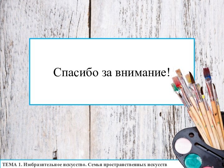 ТЕМА 1. Изобразительное искусство. Семья пространственных искусствСпасибо за внимание!