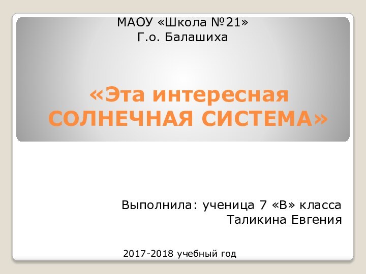 «Эта интересная  СОЛНЕЧНАЯ СИСТЕМА»Выполнила: ученица 7 «В» классаТаликина ЕвгенияМАОУ «Школа №21» Г.о. Балашиха2017-2018 учебный год