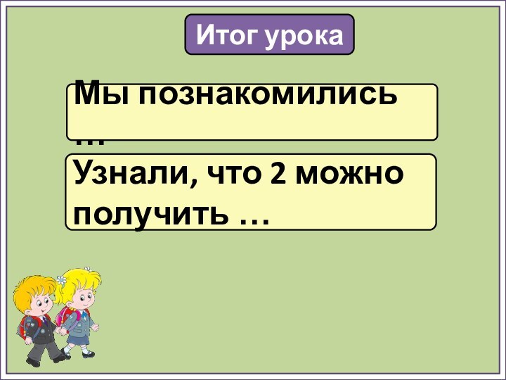 Итог урокаМы познакомились …Узнали, что 2 можно получить …