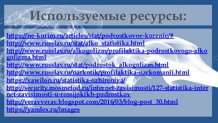 Используемые ресурсы:https://ne-kurim.ru/articles/stat/podrostkovoe-kurenie/#http://www.russlav.ru/stat/alko_statistika.htmlhttp://www.russlav.ru/alkogolizm/profilaktika-podrostkovogo-alkogolizma.htmlhttp://www.russlav.ru/stat/podrostok_alkogolizm.htmlhttp://www.russlav.ru/narkotik/profilaktika-narkomanii.htmlhttps://vawilon.ru/statistika-ozhireniya/http://security.mosmetod.ru/internet-zavisimosti/127-statistika-internet-zavisimosti-u-rossijskikh-podrostkovhttp://veravverav.blogspot.com/2016/03/blog-post_30.htmlhttps://yandex.ru/images