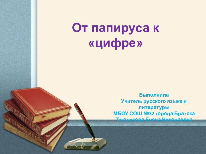 От папируса к «цифре»Выполнила Учитель русского языка и литературыМБОУ СОШ №32 города БратскаТуголукова Елена Николаевна