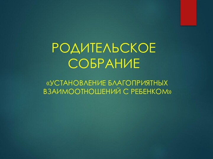 РОДИТЕЛЬСКОЕ СОБРАНИЕ«УСТАНОВЛЕНИЕ БЛАГОПРИЯТНЫХ ВЗАИМООТНОШЕНИЙ С РЕБЕНКОМ»