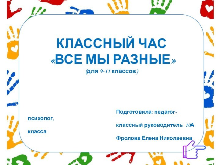 КЛАССНЫЙ ЧАС «ВСЕ МЫ РАЗНЫЕ»(для 9-11 классов)Подготовила: педагог-психолог, классный руководитель 10А класса Фролова Елена Николаевна