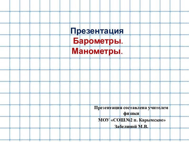 Презентация Барометры. Манометры.Презентация составлена учителем физики МОУ «СОШ№2 п. Карымское» Забелиной М.В.