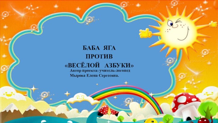 БАБА ЯГА  ПРОТИВ«ВЕСЁЛОЙ  АЗБУКИ» Автор проекта: учитель-логопед Мырова Елена Сергеевна.