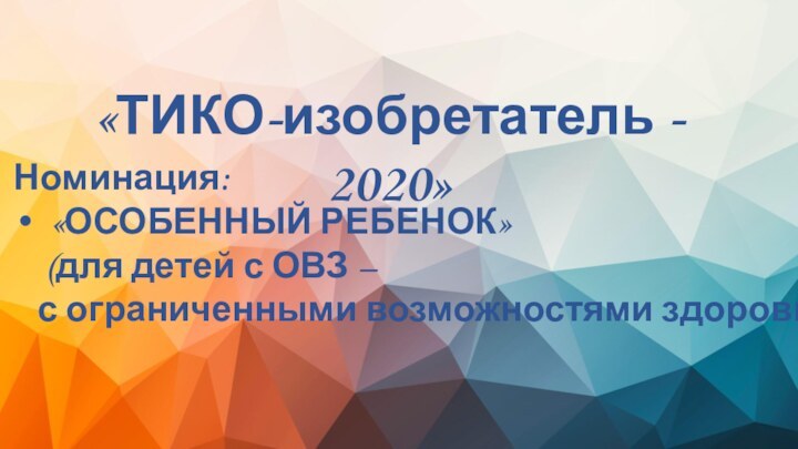 «ТИКО-изобретатель - 2020» Номинация:«ОСОБЕННЫЙ РЕБЕНОК»  (для детей с ОВЗ –  с ограниченными возможностями здоровья).