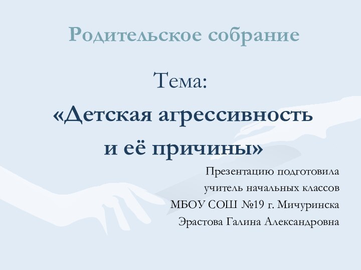 Родительское собраниеТема: «Детская агрессивность и её причины»Презентацию подготовилаучитель начальных классовМБОУ СОШ №19 г. МичуринскаЭрастова Галина Александровна