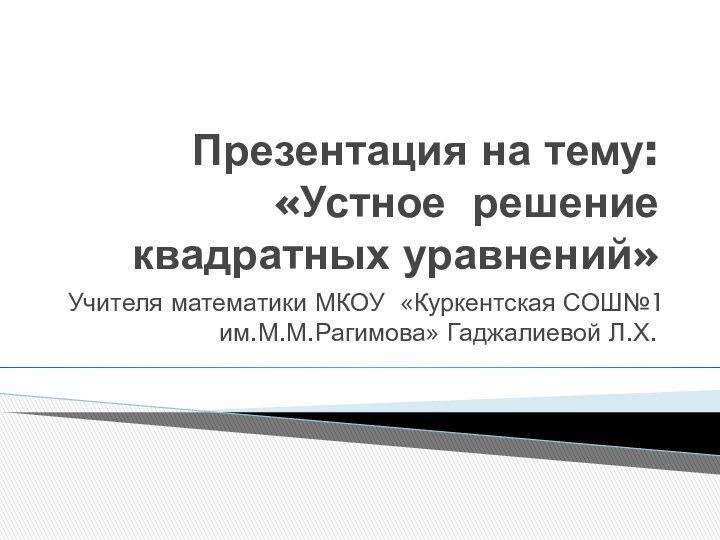 Презентация на тему: «Устное решение квадратных уравнений»Учителя математики МКОУ «Куркентская СОШ№1 им.М.М.Рагимова» Гаджалиевой Л.Х.