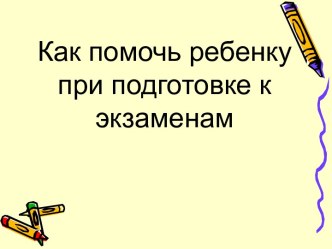 Презентация Как помочь ребенку при подготовке к экзаменам