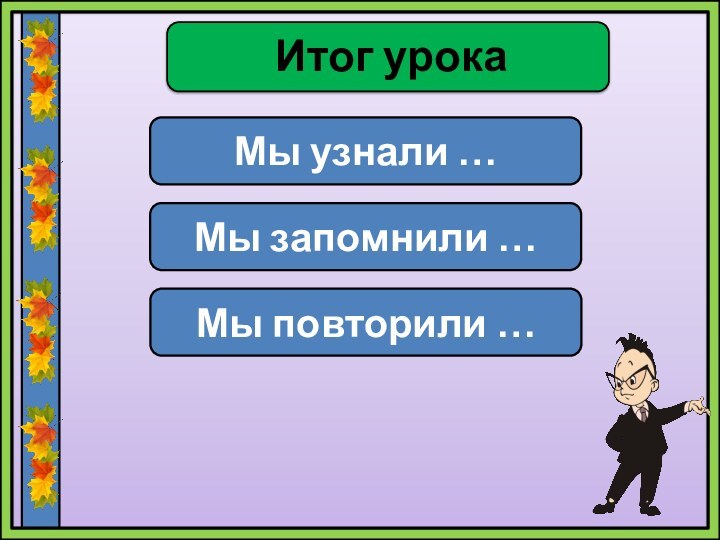 Итог урокаМы узнали …Мы запомнили …Мы повторили …