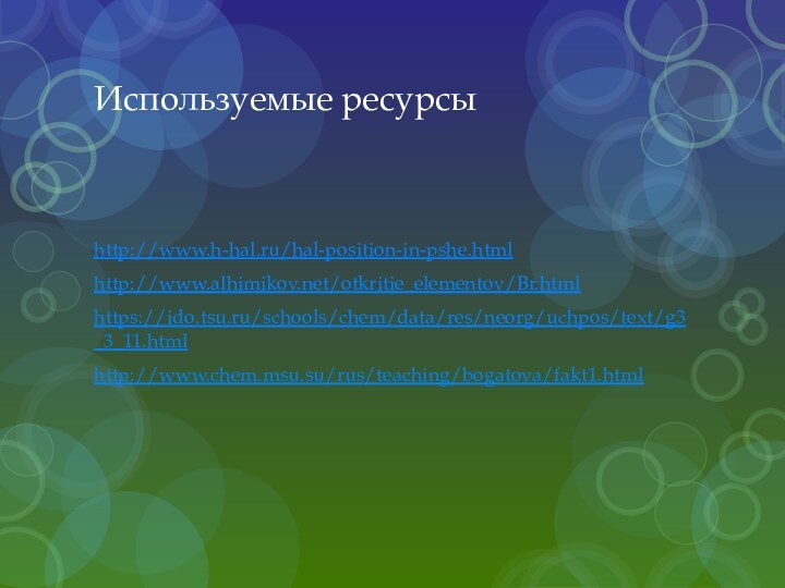 Используемые ресурсыhttp://www.h-hal.ru/hal-position-in-pshe.htmlhttp://www.alhimikov.net/otkritie_elementov/Br.htmlhttps://ido.tsu.ru/schools/chem/data/res/neorg/uchpos/text/g3_3_11.htmlhttp://www.chem.msu.su/rus/teaching/bogatova/fakt1.html