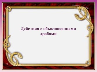 Урок по теме Обыкновенные дроби. Действия с обыкновенными дробями