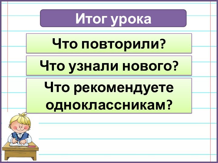 Итог урокаЧто повторили?Что узнали нового?Что рекомендуете одноклассникам?