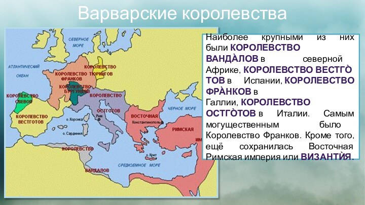 Варварские королевстваНаиболее крупными из них были Королевство Ванда̀лов в северной Африке, Королевство Вестго̀тов в Испании, Королевство Фра̀нков в Галлии, Королевство