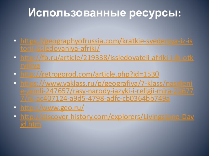 Использованные ресурсы: https://geographyofrussia.com/kratkie-svedeniya-iz-istorii-issledovaniya-afriki/http://fb.ru/article/219338/issledovateli-afriki-i-ih-otkryitiyahttp://retrogorod.com/article.php?id=1530https://www.yaklass.ru/p/geografiya/7-klass/naselenie-zemli-247657/rasy-narody-iazyki-i-religii-mira-236777/re-ac407124-a9d5-4798-adfc-cb0364bb749ahttp://www.geo.ru/http://discover-history.com/explorers/Livingstone-David.htm