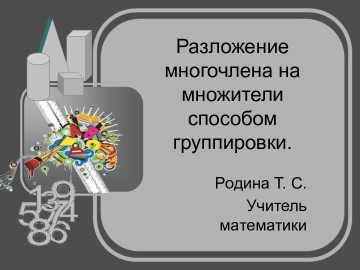 Разложение многочлена на множители способом группировки.Родина Т. С. Учитель математики