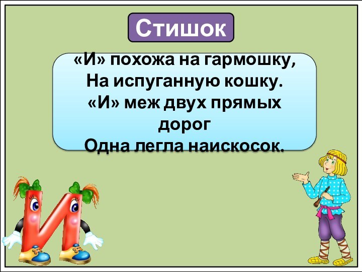 Стишок«И» похожа на гармошку, На испуганную кошку. «И» меж двух прямых дорог Одна легла наискосок.