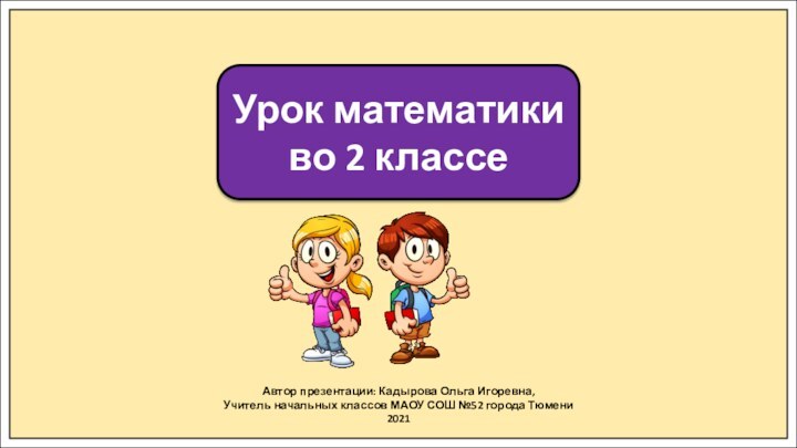 Автор презентации: Кадырова Ольга Игоревна,Учитель начальных классов МАОУ СОШ №52 города Тюмени2021Урок математики во 2 классе