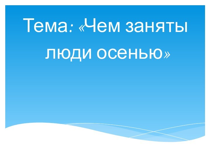 Тема: «Чем заняты люди осенью»