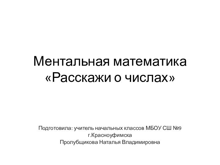 Ментальная математика  «Расскажи о числах»Подготовила: учитель начальных классов МБОУ СШ №9г.КрасноуфимскаПролубщикова Наталья Владимировна