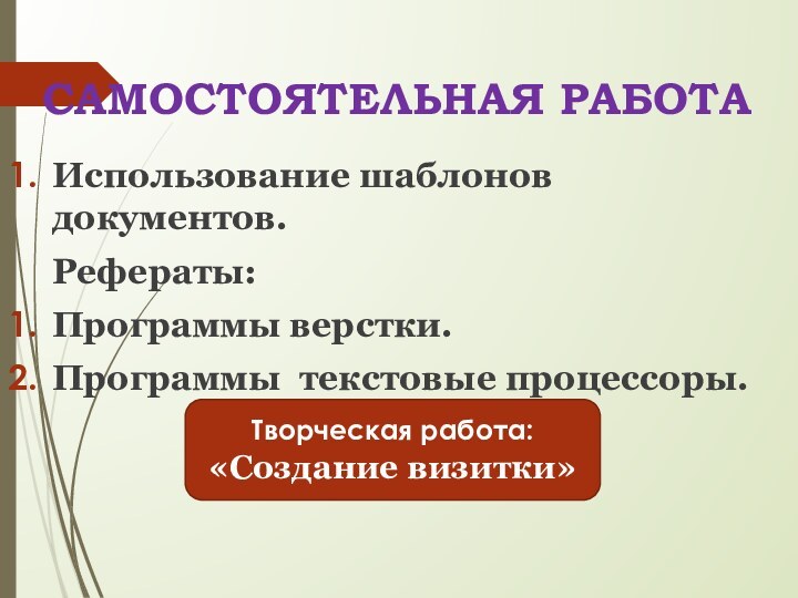 САМОСТОЯТЕЛЬНАЯ РАБОТАИспользование шаблонов документов.Рефераты:Программы верстки.Программы текстовые процессоры. Творческая работа:«Создание визитки»