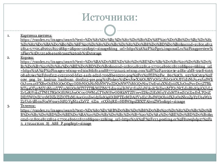 Источники:Картинка щетина: https://yandex.ru/images/search?text=%D1%81%D0%B5%D1%80%D0%B0%D1%8F%20%D0%B6%D0%B5%D1%81%D1%82%D0%BA%D0%B0%D1%8F%20%D1%89%D0%B5%D1%82%D0%B8%D0%BD%D0%B0&ncrnd=1580548512854-5770548965585598&p=2&pos=119&rpt=simage&img_url=https%3A%2F%2Fgo3.imgsmail.ru%2Fimgpreview%3Fkey%3D5515ad94946b3aa2%26mb%3Dstorage Корова: https://yandex.ru/images/search?text=%D0%BA%D0%BE%D1%80%D0%BE%D0%B2%D0%B0%20%D0%B1%D0%B5%D0%B7%20%D1%84%D0%BE%D0%BD%D0%B0&ncrnd=1580548512854-5770548965585598&pos=6&img_url=https%3A%2F%2Fimages-wixmp-ed30a86b8c4ca887773594c2.wixmp.com%2Ff%2F4cc95e3e-4d8a-4bf8-99c8-6166084d56ec%2Fd99f152-cc25100d-bfa2-44d1-ad2d-706df6e92120.png%2Fv1%2Ffill%2Fw_865%2Ch_923%2Cstrp%2Fcow_png_by_kasirun_hasibuan_d99f152-pre.png%3Ftoken%3DeyJ0eXAiOiJKV1QiLCJhbGciOiJIUzI1NiJ9.eyJzdWIiOiJ1cm46YXBwOjdlMGQxODg5ODIyNjQzNzNhNWYwZDQxNWVhMGQyNmUwIiwiaXNzIjoidXJuOmFwcDo3ZTBkMTg4OTgyMjY0MzczYTVmMGQ0MTVlYTBkMjZlMCIsIm9iaiI6W1t7ImhlaWdodCI6Ijw9MTQ5NCIsInBhdGgiOiJcL2ZcLzRjYzk1ZTNlLTRkOGEtNGJmOC05OWM4LTYxNjYwODRkNTZlY1wvZDk5ZjE1Mi1jYzI1MTAwZC1iZmEyLTQ0ZDEtYWQyZC03MDZkZjZlOTIxMjAucG5nIiwid2lkdGgiOiI8PTE0MDAifV1dLCJhdWQiOlsidXJuOnNlcnZpY2U6aW1hZ2Uub3BlcmF0aW9ucyJdfQ.VgM24ZaVZ_6Zm_cCQihjRE-rHHWSgoZBXlTAhvzZWbo&rpt=simageТеленок: https://yandex.ru/images/search?text=%D1%80%D1%8B%D0%B6%D0%B8%D0%B9%20%D1%82%D0%B5%D0%BB%D0%B5%D0%BD%D0%BE%D0%BA%20%D0%B1%D0%B5%D0%B7%20%D1%84%D0%BE%D0%BD%D0%B0&ncrnd=1580548512854-5770548965585598&pos=12&img_url=https%3A%2F%2Fs33.postimg.cc%2F8uwqhdp27%2Fz3_17154435nx_Sj_A88_P.png&rpt=simage