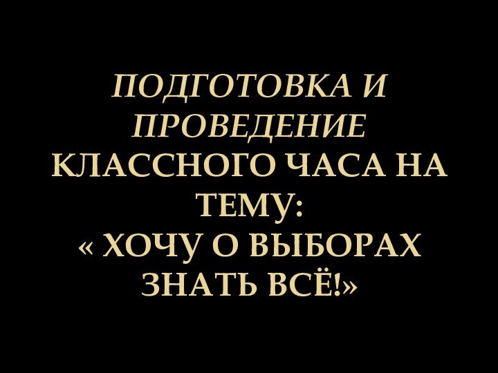 Подготовка и проведение классного часа на тему:  « Хочу о выборах знать всё!»