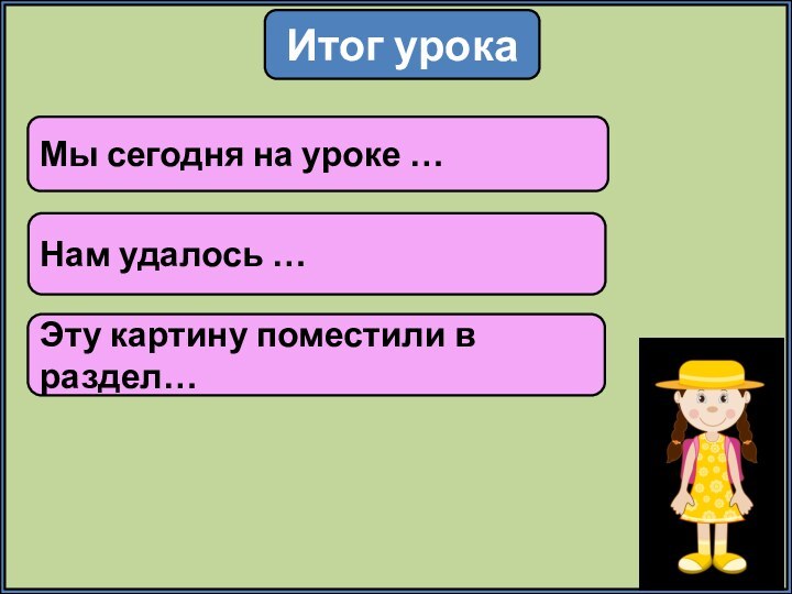 Итог урокаМы сегодня на уроке …Нам удалось …Эту картину поместили в раздел…