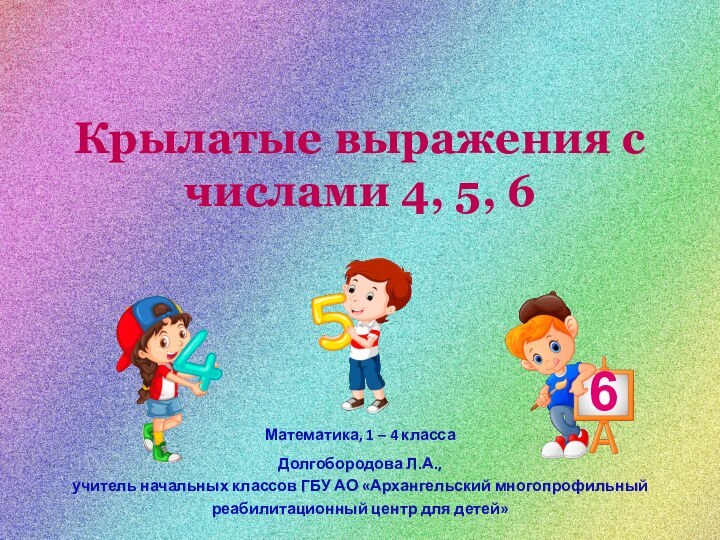 Крылатые выражения с числами 4, 5, 6Математика, 1 – 4 классаДолгобородова Л.А.,учитель