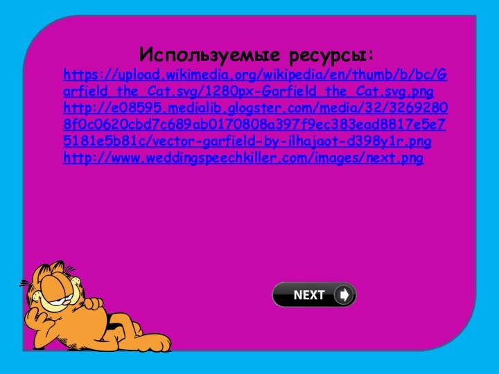 Используемые ресурсы:https://upload.wikimedia.org/wikipedia/en/thumb/b/bc/Garfield_the_Cat.svg/1280px-Garfield_the_Cat.svg.png http://e08595.medialib.glogster.com/media/32/32692808f0c0620cbd7c689ab0170808a397f9ec383ead8817e5e75181e5b81c/vector-garfield-by-ilhajaot-d398y1r.pnghttp://www.weddingspeechkiller.com/images/next.png